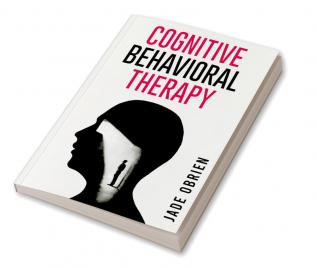 COGNITIVE BEHAVIORAL THERAPY Understanding and Overcoming Negative Thoughts and Behaviors (2023 Crash Course for Beginners)