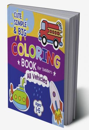 Cute Simple & Big Coloring Book for Toddlers Age 1-5 : Easy and Super Cute Designs of Vehicles for Preschool and Kindergarten: 50 Unique & Fun Coloring Pages of all kind of Moving Vehicles for Kids