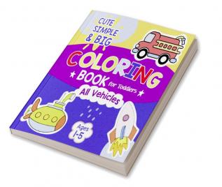 Cute Simple & Big Coloring Book for Toddlers Age 1-5 : Easy and Super Cute Designs of Vehicles for Preschool and Kindergarten: 50 Unique & Fun Coloring Pages of all kind of Moving Vehicles for Kids