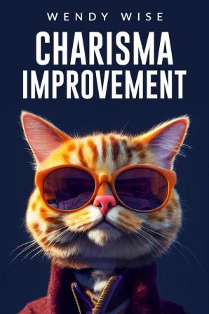 CHARISMA IMPROVEMENT : A Step-by-Step Guide to Developing Your Personal Magnetism and Communicating with Confidence (2023 Crash Course for Newbies)