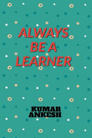 ALWAYS BE A LEARNER