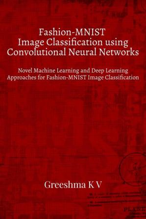 Fashion-MNIST Image Classification using Convolutional Neural Networks : Novel Machine Learning and Deep Learning Approaches for Fashion-MNIST Image Classification