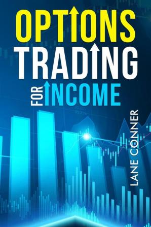 OPTIONS TRADING FOR INCOME : Learn the strategies and techniques for maximizing returns and minimizing risk in the options market (2023 Guide for Beginners)