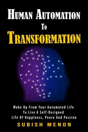 Human Automation to Transformation : Wake up from Your Automated Life to live a Self Designed life of Happiness Peace and Passion