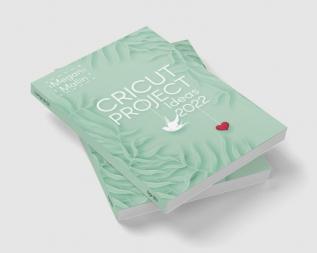 Cricut Project Ideas 2022 : How to Design and Create Cricut Ideas With This Step-By-Step Guide Including Illustrated Practical Example (Crash Course for Beginners)