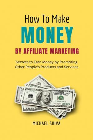 How To Make Money By Affiliate Marketing : Secrets to Earn Money by Promoting Other People's Products and Services.