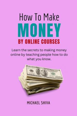 How To Make Money By Online Courses : Learn The Secrets to Making Money Online By Teaching People How To Do What You Know.