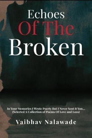 Echoes of the Broken : In Your Memories I Wrote Poetry But I Never Send It (Selected A Collection of Poems OF Love and Loss)