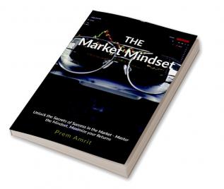 The Market Mindset : Unlock the Secrets of Success in the Market - Master the Mindset Maximize your Returns