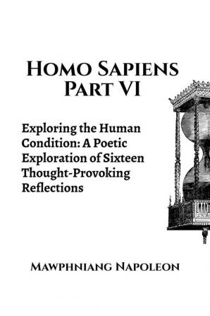 Homo Sapiens Part VI : Exploring the Human Condition: A Poetic Exploration of Sixteen Thought-Provoking Reflections