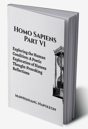 Homo Sapiens Part VI : Exploring the Human Condition: A Poetic Exploration of Sixteen Thought-Provoking Reflections