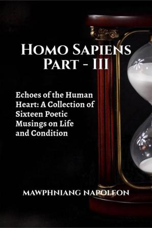 Homo Sapiens Part – III : Echoes of the Human Heart: A Collection of Sixteen Poetic Musings on Life and Condition