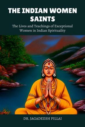 The Indian Women Saints : The Lives and Teachings of Exceptional Women In Indian Spirituality