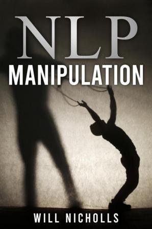 NLP MANIPULATION : Influencing Others Using Neuro- Linguistic Programming and Emotional Intelligence Use Dark Psychology and Body Language Analysis to Become a Mind Control Master (2022 Guide)