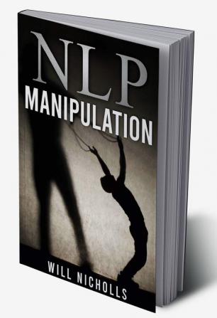 NLP MANIPULATION : Influencing Others Using Neuro- Linguistic Programming and Emotional Intelligence Use Dark Psychology and Body Language Analysis to Become a Mind Control Master (2022 Guide)