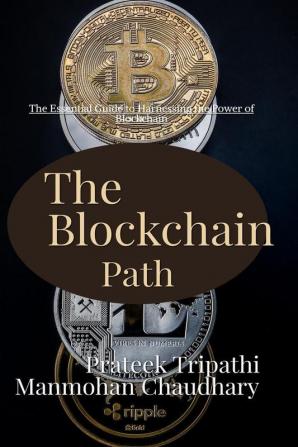 The Blockchain Path: A Guide to Understanding and Implementing Blockchain Technology : The Essential Guide to Harnessing the Power of Blockchain