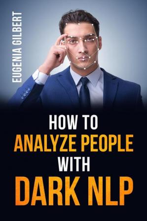 HOW TO ANALYSE PEOPLE WITH DARK NLP : Unlocking the Secrets of Non-Verbal Communication and Persuasion Techniques to Analyze and Control Others (2023 Guide for Beginners)