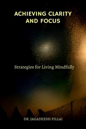 Achieving Clarity and Focus : Strategies for Living Mindfully