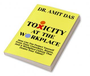 TOXICITY AT THE WORKPLACE : How Can You Protect Yourself From Toxic Coworkers Bosses And A Workplace Culture That Drains Your Talent?