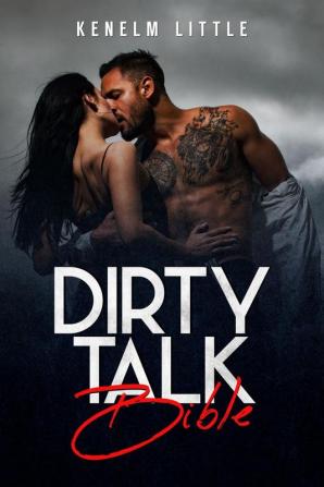 DIRTY TALK BIBLE : How Men and Women Can Have Mind-Blowing Sexual Experiences Simply by &quot;Talking Dirty&quot; (2022 Guide for Beginners)