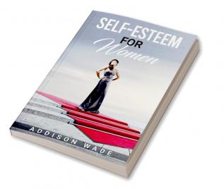 SELF-ESTEEM FOR WOMEN : Practical Strategies for Overcoming Insecurities Boosting Confidence and Loving Yourself (2023 Guide for Beginners)