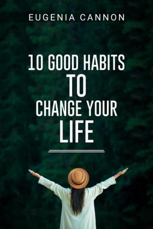 10 GOOD HABITS TO CHANGE YOUR LIFE : Learn How to Adopt Habits That Will Transform Your Life and Help You Achieve Your Goals (2023 Guide for Beginners)