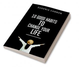 10 GOOD HABITS TO CHANGE YOUR LIFE : Learn How to Adopt Habits That Will Transform Your Life and Help You Achieve Your Goals (2023 Guide for Beginners)