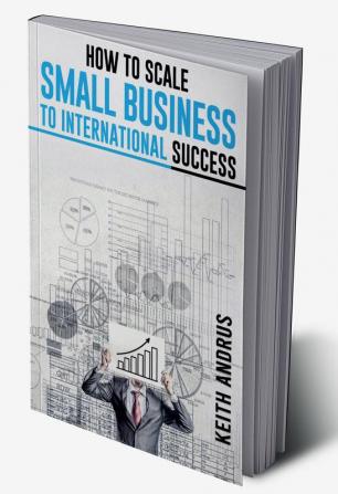 HOW TO SCALE SMALL BUSINESS TO INTERNATIONAL SUCCESS : Maximizing Growth and Global Impact through Strategic Planning and Adaptation (2023 Guide for Beginners)