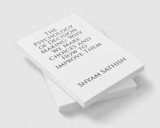 The Psychology of Decision Making: Why We Make Choices and How to Improve Them