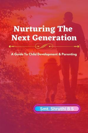 Nurturing The Next Generation : A Guide To Child Development and Parenting