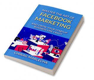 Master the Art of Facebook Marketing : And Grow your Startup Business Like Crazy