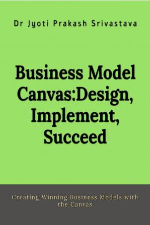 Business Model Canvas: Design Implement Succeed : Creating Winning Business Models with the Canvas