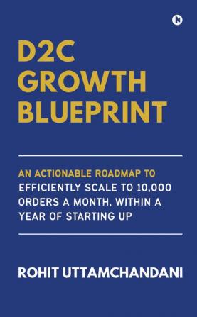 D2C Growth Blueprint : An Actionable Roadmap to Efficiently Scale to 10000 Orders a Month Within a Year of Starting Up