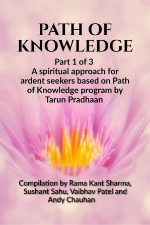 PATH OF KNOWLEDGE : Part 1 of 3 A spiritual approach for ardent seekers based on Path of Knowledge program by Tarun Pradhaan