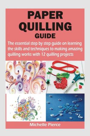 PAPER QUILLING GUIDE : The essential step by step guide on learning the skills and techniques to making amazing quilling works with 12 quilling projects