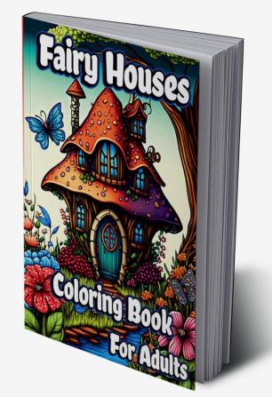 Fairy Houses Coloring Book for Adults : Fantasy Fairies with Magical Mushroom Homes and Beautiful flower Coloring pages for relaxation and Anxiety Relief