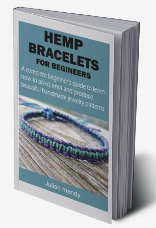 HEMP BRACELETS FOR BEGINNERS : A complete beginner’s guide to learn how to braid knot and produce beautiful handmade jewelry patterns