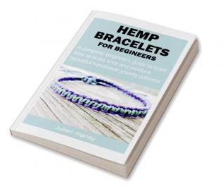 HEMP BRACELETS FOR BEGINNERS : A complete beginner’s guide to learn how to braid knot and produce beautiful handmade jewelry patterns