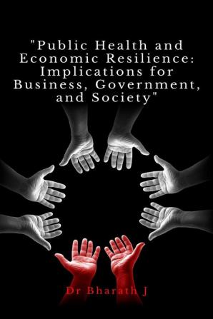 Public Health and Economic Resilience: Implications for Business Government and Society