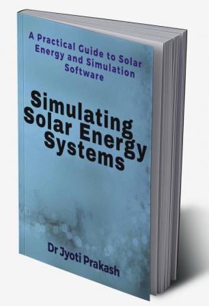 Simulating Solar Energy Systems : A Practical Guide to Solar Energy and Simulation Software