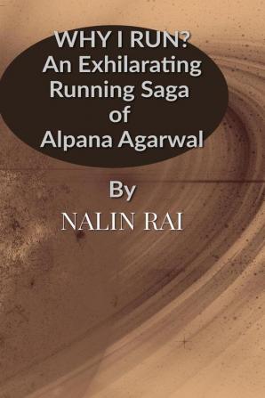 WHY I RUN ?: An Exhilarating Running Saga of Alpana Agarwal