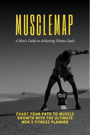 MuscleMap: A Men's Guide to Achieving Fitness Goals : Chart your path to muscle growth with the ultimate men's fitness planner