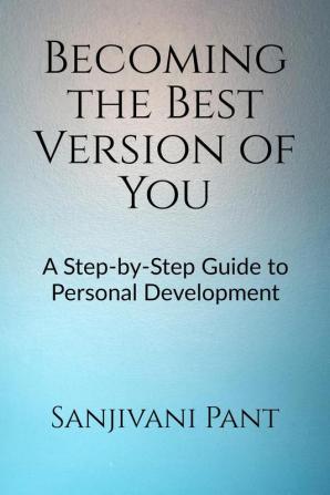 Becoming the Best Version of You : A Step-by-Step Guide to Personal Development