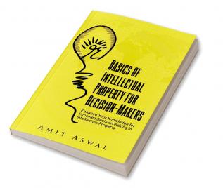 Basics of Intellectual Property for Decision-Makers : Enhance Your Knowledge for Informed Decision Making in Intellectual Property