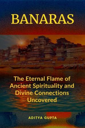 Banaras : The Eternal Flame Of Ancient Spirituality And Divine Connections Uncovered