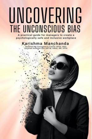 Uncovering the Unconscious Bias : A Practical Guide for Managers to Create a Psychologically Safe and Inclusive Workplace