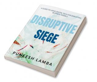 Disruptive Siege: A Guide to Using Digital Tech for Disrupting Business Models