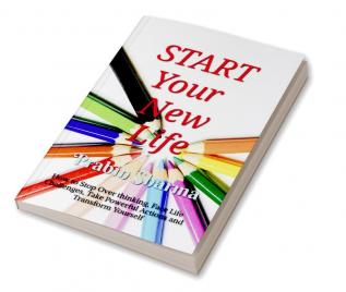 START Your New Life : How to Stop Over thinking Face Life Challenges Take Powerful Actions and Transform Yourself