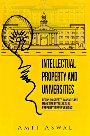 Intellectual Property and Universities : Learn to create manage and monetize Intellectual Property in Universities