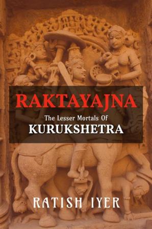 RAKTAYAJNA : The Lesser Mortals Of Kurukshetra